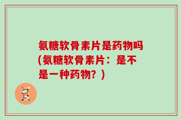 氨糖软骨素片是吗(氨糖软骨素片:是不是一种?) 氨糖软骨素片是吗(氨糖软骨素片:是不是一种?)