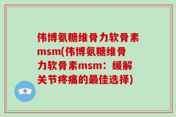 伟博氨糖维骨力软骨素msm(伟博氨糖维骨力软骨素msm：缓解关节的佳选择)