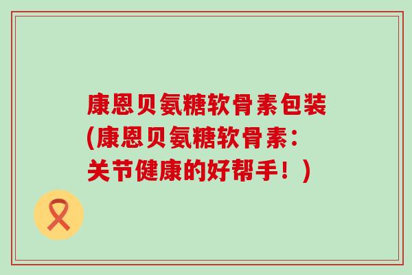 康恩贝氨糖软骨素包装(康恩贝氨糖软骨素:关节健康的好帮手!) 康恩贝氨糖软骨素包装(康恩贝氨糖软骨素:关节健康的好帮手!)