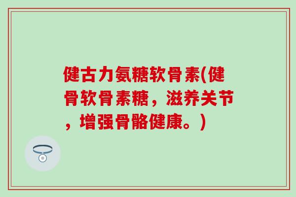 健古力氨糖软骨素(健骨软骨素糖，滋养关节，增强骨骼健康。)