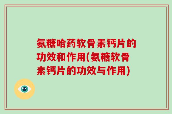 氨糖哈药软骨素钙片的功效和作用(氨糖软骨素钙片的功效与作用) 氨糖哈药软骨素钙片的功效和作用(氨糖软骨素钙片的功效与作用)