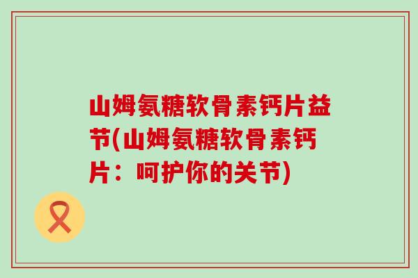 山姆氨糖软骨素钙片益节(山姆氨糖软骨素钙片：呵护你的关节)