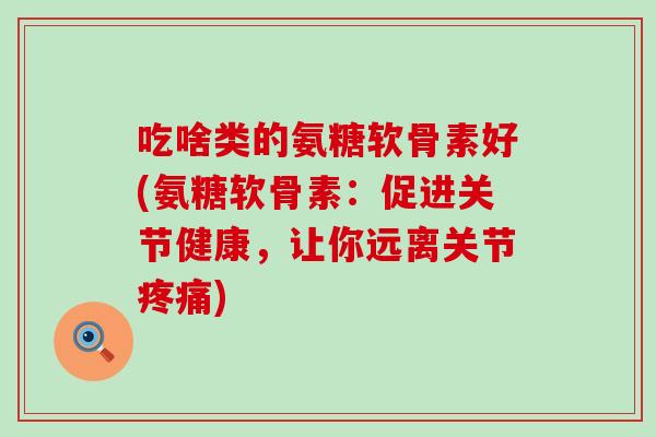 吃啥类的氨糖软骨素好(氨糖软骨素:促进关节健康,让你远离关节) 吃啥类的氨糖软骨素好(氨糖软骨素:促进关节健康,让你远离关节)