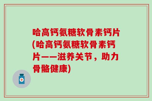 哈高钙氨糖软骨素钙片(哈高钙氨糖软骨素钙片——滋养关节,助力骨骼健康) 哈高钙氨糖软骨素钙片(哈高钙氨糖软骨素钙片——滋养关节,助力骨骼健康)