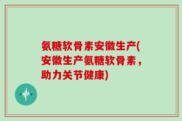 氨糖软骨素安徽生产(安徽生产氨糖软骨素,助力关节健康) 氨糖软骨素安徽生产(安徽生产氨糖软骨素,助力关节健康)