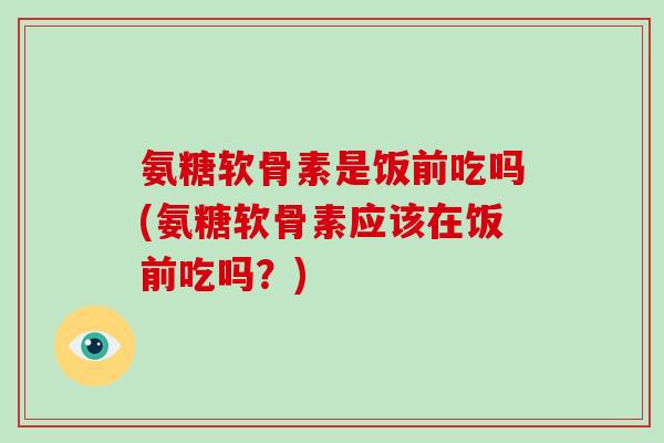 氨糖软骨素是饭前吃吗(氨糖软骨素应该在饭前吃吗？)