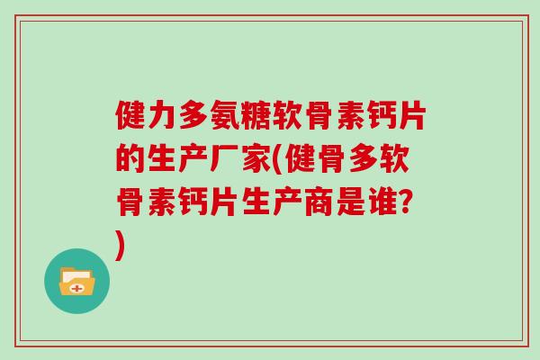 健力多氨糖软骨素钙片的生产厂家(健骨多软骨素钙片生产商是谁？)