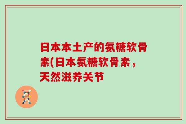 日本本土产的氨糖软骨素(日本氨糖软骨素,天然滋养关节 日本本土产的氨糖软骨素(日本氨糖软骨素,天然滋养关节