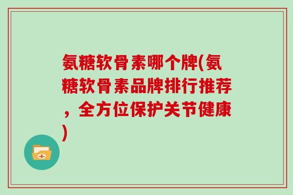 氨糖软骨素哪个牌(氨糖软骨素品牌排行推荐，全方位保护关节健康)