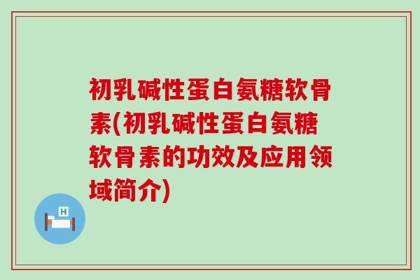 初乳碱性蛋白氨糖软骨素(初乳碱性蛋白氨糖软骨素的功效及应用领域简介)