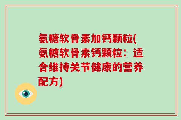 氨糖软骨素加钙颗粒(氨糖软骨素钙颗粒:适合维持关节健康的营养配方) 氨糖软骨素加钙颗粒(氨糖软骨素钙颗粒:适合维持关节健康的营养配方)