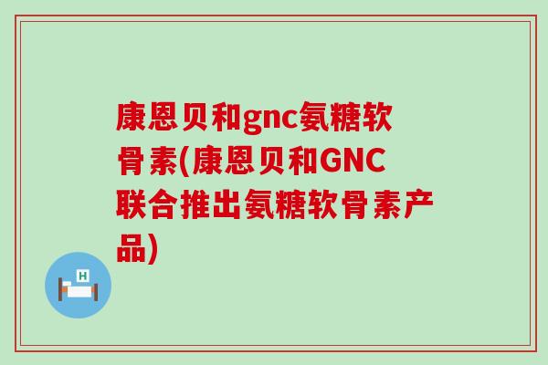 康恩贝和gnc氨糖软骨素(康恩贝和GNC联合推出氨糖软骨素产品) 康恩贝和gnc氨糖软骨素(康恩贝和GNC联合推出氨糖软骨素产品)
