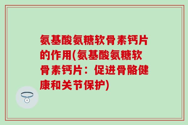 氨基酸氨糖软骨素钙片的作用(氨基酸氨糖软骨素钙片：促进骨骼健康和关节保护)