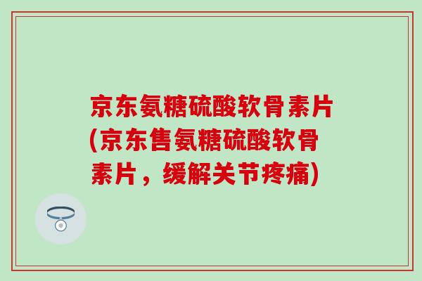 京东氨糖硫酸软骨素片(京东售氨糖硫酸软骨素片,缓解关节) 京东氨糖硫酸软骨素片(京东售氨糖硫酸软骨素片,缓解关节)