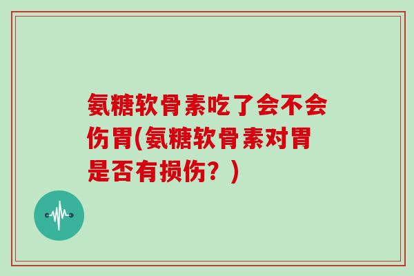 氨糖软骨素吃了会不会伤胃(氨糖软骨素对胃是否有损伤？)