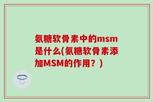 氨糖软骨素中的msm是什么(氨糖软骨素添加MSM的作用?) 氨糖软骨素中的msm是什么(氨糖软骨素添加MSM的作用?)