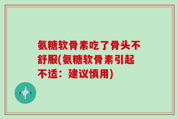 氨糖软骨素吃了骨头不舒服(氨糖软骨素引起不适：建议慎用)