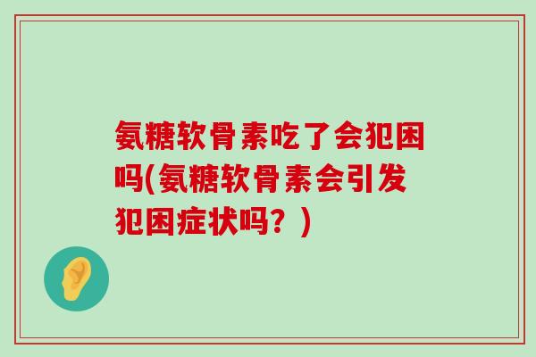 氨糖软骨素吃了会犯困吗(氨糖软骨素会引发犯困症状吗?) 氨糖软骨素吃了会犯困吗(氨糖软骨素会引发犯困症状吗?)