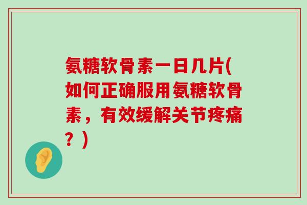 氨糖软骨素一日几片(如何正确服用氨糖软骨素,有效缓解关节?) 氨糖软骨素一日几片(如何正确服用氨糖软骨素,有效缓解关节?)