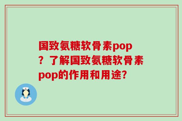 国致氨糖软骨素pop?了解国致氨糖软骨素pop的作用和用途? 国致氨糖软骨素pop?了解国致氨糖软骨素pop的作用和用途?