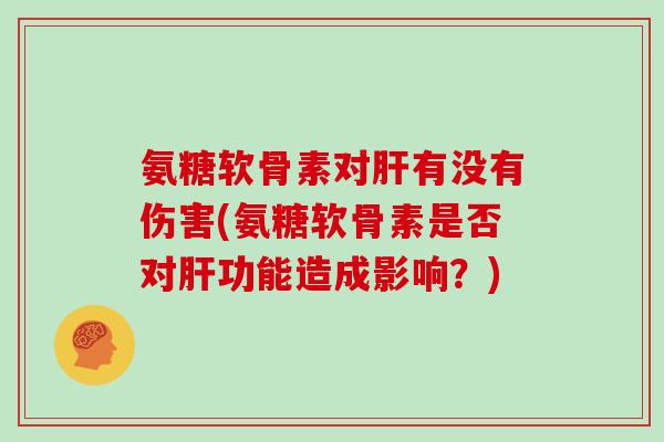 氨糖软骨素对有没有伤害(氨糖软骨素是否对功能造成影响?) 氨糖软骨素对有没有伤害(氨糖软骨素是否对功能造成影响?)