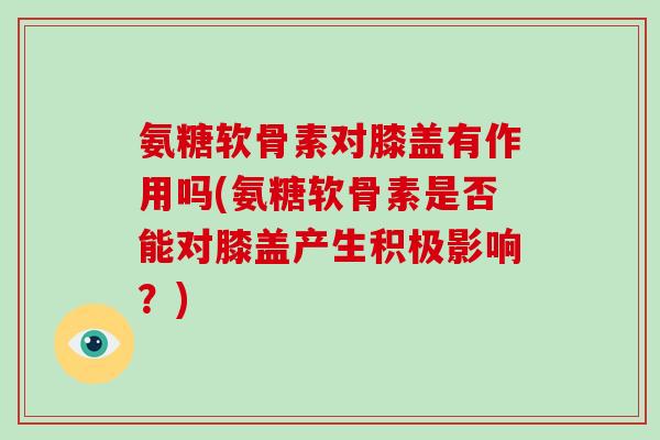 氨糖软骨素对膝盖有作用吗(氨糖软骨素是否能对膝盖产生积极影响?) 氨糖软骨素对膝盖有作用吗(氨糖软骨素是否能对膝盖产生积极影响?)
