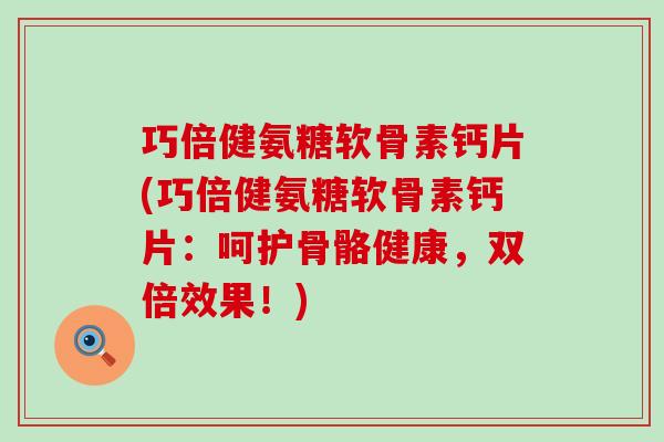 巧倍健氨糖软骨素钙片(巧倍健氨糖软骨素钙片:呵护骨骼健康,双倍效果!) 巧倍健氨糖软骨素钙片(巧倍健氨糖软骨素钙片:呵护骨骼健康,双倍效果!)