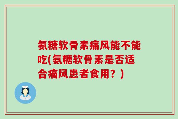 氨糖软骨素能不能吃(氨糖软骨素是否适合患者食用？)