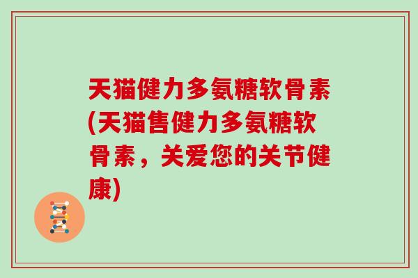 天猫健力多氨糖软骨素(天猫售健力多氨糖软骨素,关爱您的关节健康) 天猫健力多氨糖软骨素(天猫售健力多氨糖软骨素,关爱您的关节健康)