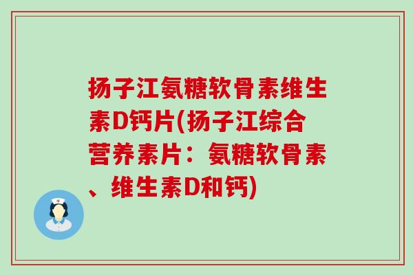 扬子江氨糖软骨素维生素D钙片(扬子江综合营养素片:氨糖软骨素、维生素D和钙) 扬子江氨糖软骨素维生素D钙片(扬子江综合营养素片:氨糖软骨素、维生素D和钙)