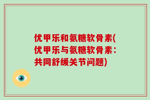 优甲乐和氨糖软骨素(优甲乐与氨糖软骨素：共同舒缓关节问题)