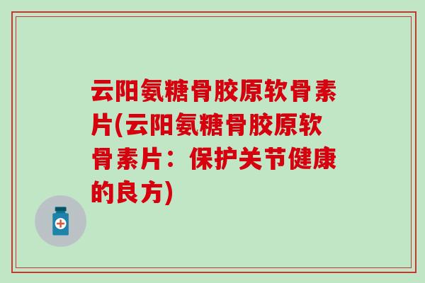 云阳氨糖骨胶原软骨素片(云阳氨糖骨胶原软骨素片:保护关节健康的良方) 云阳氨糖骨胶原软骨素片(云阳氨糖骨胶原软骨素片:保护关节健康的良方)