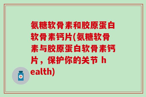 氨糖软骨素和胶原蛋白软骨素钙片(氨糖软骨素与胶原蛋白软骨素钙片,保护你的关节 health) 氨糖软骨素和胶原蛋白软骨素钙片(氨糖软骨素与胶原蛋白软骨素钙片,保护你的关节 health)