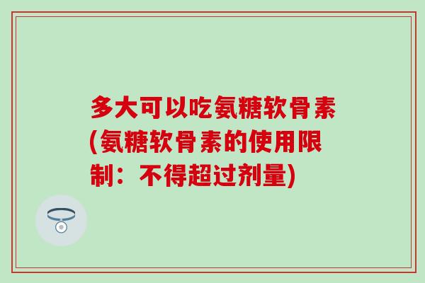 多大可以吃氨糖软骨素(氨糖软骨素的使用限制：不得超过剂量)