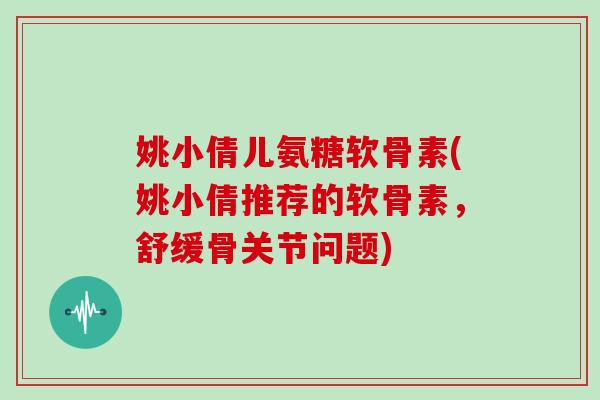姚小倩儿氨糖软骨素(姚小倩推荐的软骨素,舒缓骨关节问题) 姚小倩儿氨糖软骨素(姚小倩推荐的软骨素,舒缓骨关节问题)