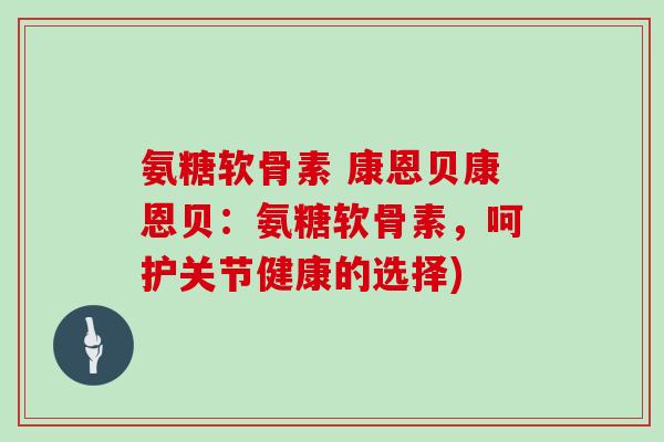 氨糖软骨素 康恩贝康恩贝:氨糖软骨素,呵护关节健康的选择) 氨糖软骨素 康恩贝康恩贝:氨糖软骨素,呵护关节健康的选择)