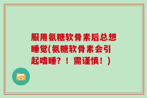 服用氨糖软骨素后总想睡觉(氨糖软骨素会引起嗜睡？！需谨慎！)