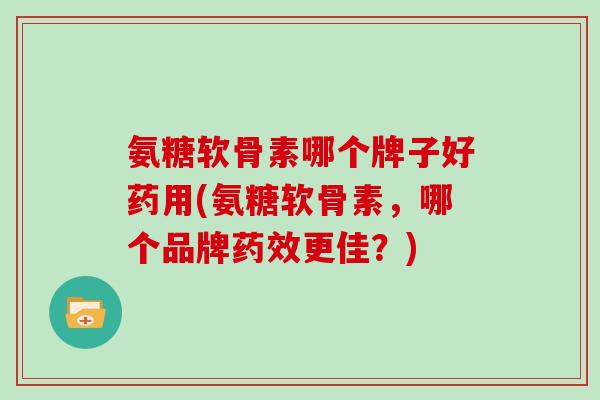 氨糖软骨素哪个牌子好药用(氨糖软骨素，哪个品牌更佳？)