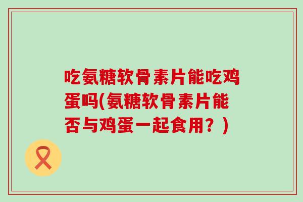 吃氨糖软骨素片能吃鸡蛋吗(氨糖软骨素片能否与鸡蛋一起食用?) 吃氨糖软骨素片能吃鸡蛋吗(氨糖软骨素片能否与鸡蛋一起食用?)