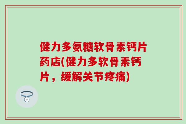 健力多氨糖软骨素钙片药店(健力多软骨素钙片,缓解关节) 健力多氨糖软骨素钙片药店(健力多软骨素钙片,缓解关节)