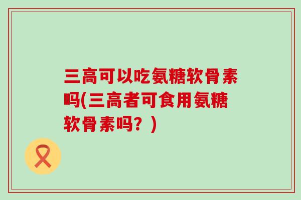 可以吃氨糖软骨素吗(者可食用氨糖软骨素吗？)