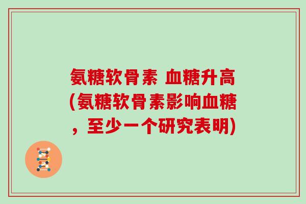 氨糖软骨素 升高(氨糖软骨素影响,至少一个研究表明) 氨糖软骨素 升高(氨糖软骨素影响,至少一个研究表明)