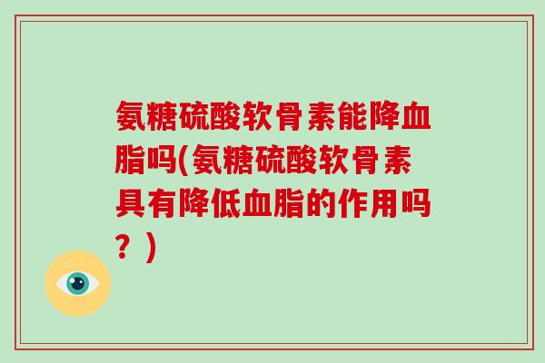 氨糖硫酸软骨素能降吗(氨糖硫酸软骨素具有降低的作用吗?) 氨糖硫酸软骨素能降吗(氨糖硫酸软骨素具有降低的作用吗?)