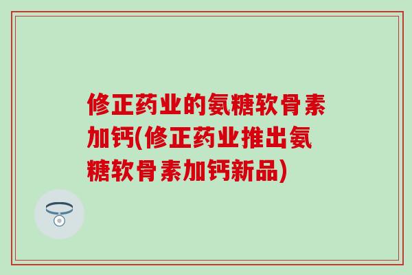 修正药业的氨糖软骨素加钙(修正药业推出氨糖软骨素加钙新品)