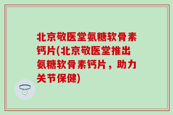 北京敬医堂氨糖软骨素钙片(北京敬医堂推出氨糖软骨素钙片,助力关节保健) 北京敬医堂氨糖软骨素钙片(北京敬医堂推出氨糖软骨素钙片,助力关节保健)