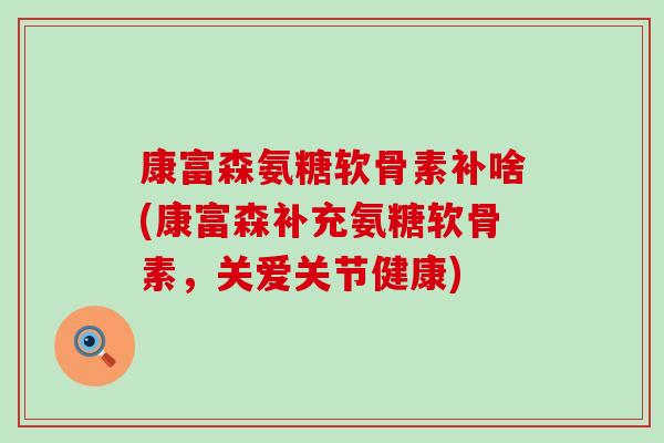 康富森氨糖软骨素补啥(康富森补充氨糖软骨素，关爱关节健康)