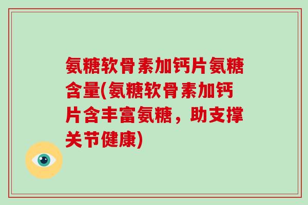 氨糖软骨素加钙片氨糖含量(氨糖软骨素加钙片含丰富氨糖,助支撑关节健康) 氨糖软骨素加钙片氨糖含量(氨糖软骨素加钙片含丰富氨糖,助支撑关节健康)