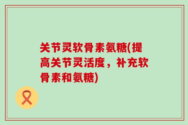 关节灵软骨素氨糖(提高关节灵活度,补充软骨素和氨糖) 关节灵软骨素氨糖(提高关节灵活度,补充软骨素和氨糖)