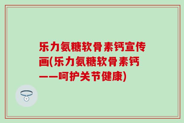 乐力氨糖软骨素钙宣传画(乐力氨糖软骨素钙——呵护关节健康) 乐力氨糖软骨素钙宣传画(乐力氨糖软骨素钙——呵护关节健康)