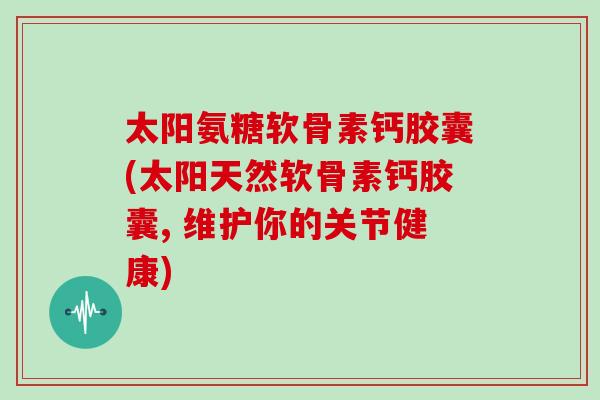 太阳氨糖软骨素钙胶囊(太阳天然软骨素钙胶囊, 维护你的关节健康) 太阳氨糖软骨素钙胶囊(太阳天然软骨素钙胶囊, 维护你的关节健康)